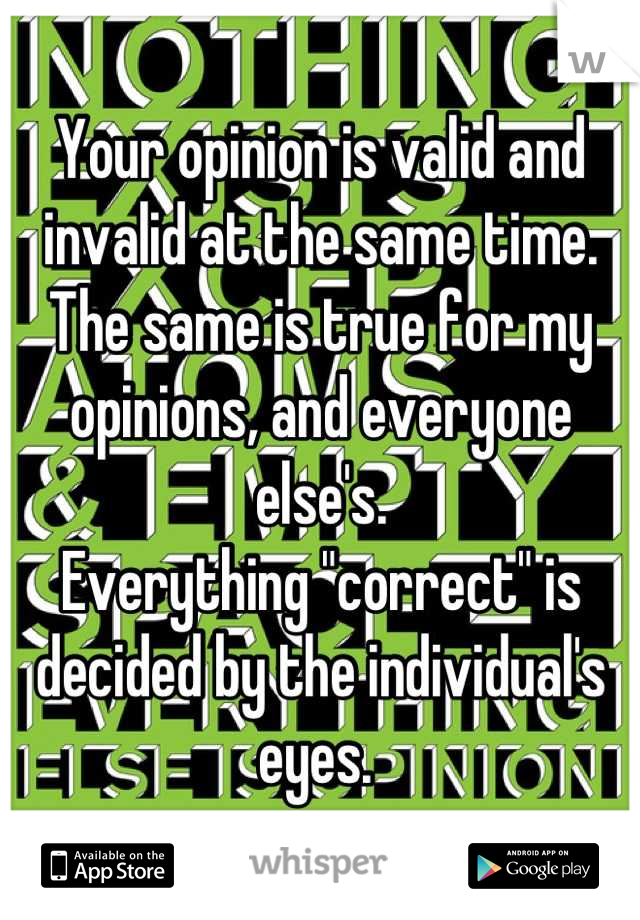 Your opinion is valid and invalid at the same time. The same is true for my opinions, and everyone else's. 
Everything "correct" is decided by the individual's eyes. 