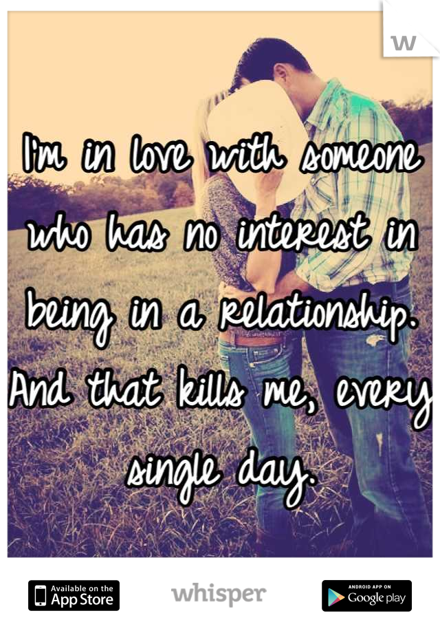 I'm in love with someone who has no interest in being in a relationship. And that kills me, every single day.