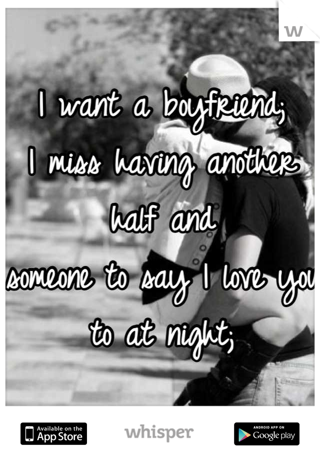 I want a boyfriend;
I miss having another half and 
someone to say I love you to at night;