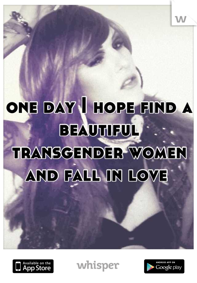 one day I hope find a beautiful transgender women and fall in love 