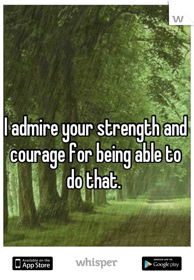 I admire your strength and courage for being able to do that. 