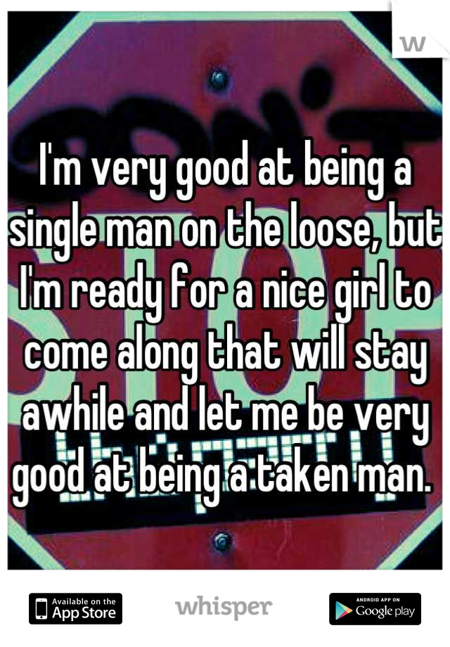 I'm very good at being a single man on the loose, but I'm ready for a nice girl to come along that will stay awhile and let me be very good at being a taken man. 