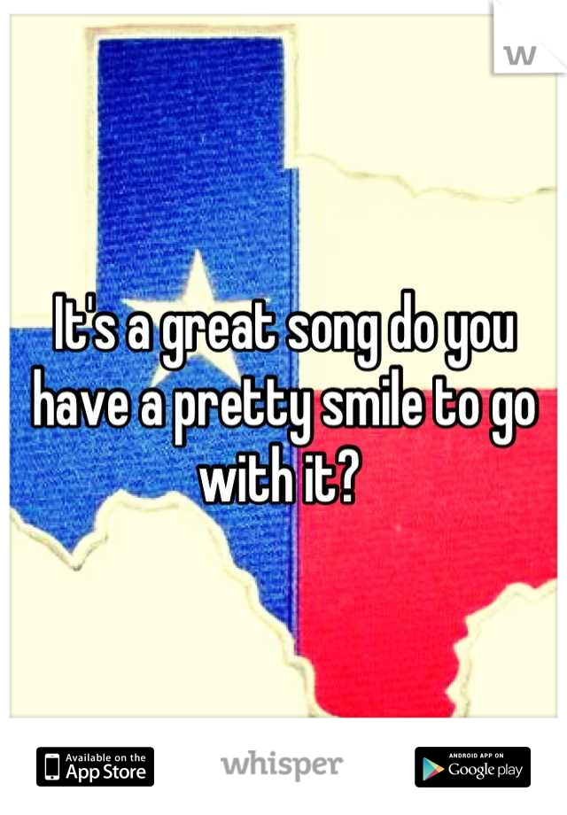 It's a great song do you have a pretty smile to go with it? 