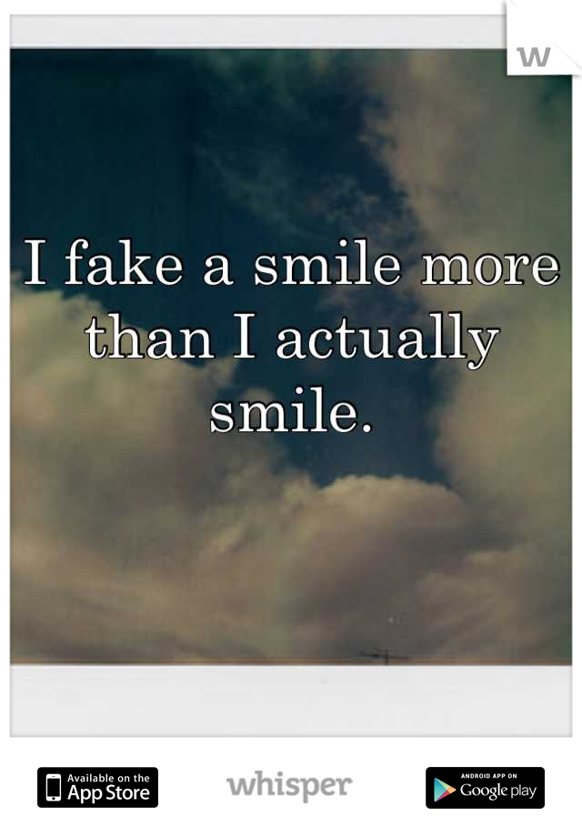 I fake a smile more than I actually smile.