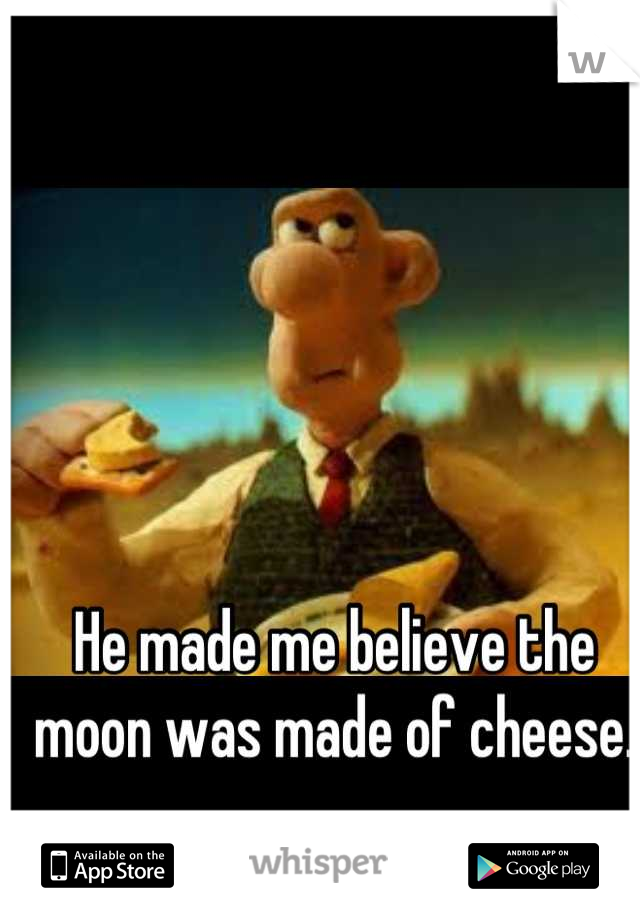 He made me believe the moon was made of cheese.