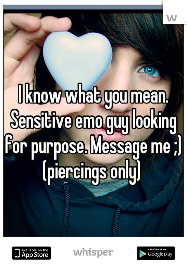 I know what you mean. 
Sensitive emo guy looking for purpose. Message me ;) (piercings only) 