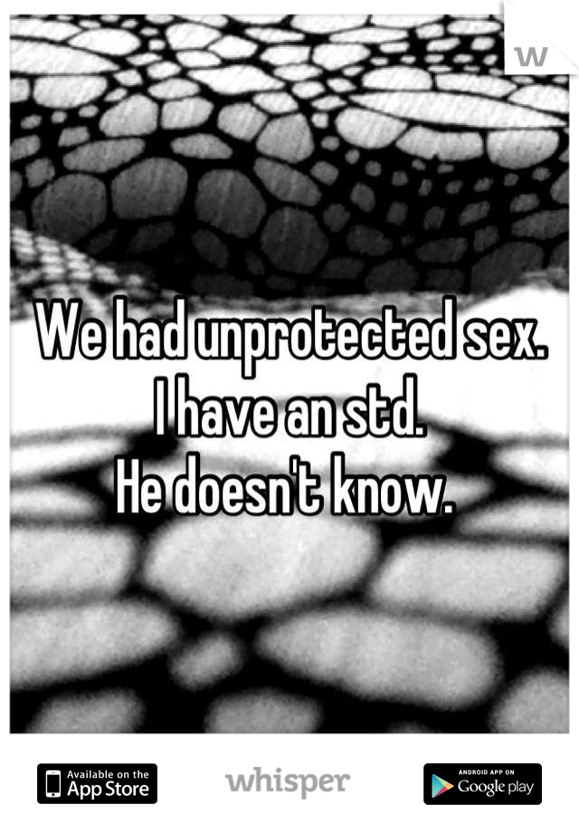 We had unprotected sex. 
I have an std. 
He doesn't know. 
