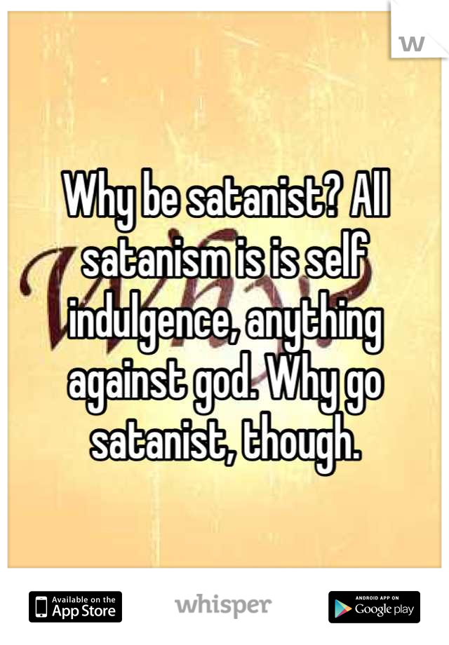 Why be satanist? All satanism is is self indulgence, anything against god. Why go satanist, though.