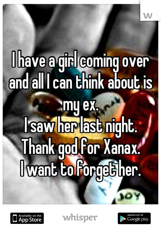 I have a girl coming over and all I can think about is my ex.
I saw her last night.
Thank god for Xanax.
I want to forget her.