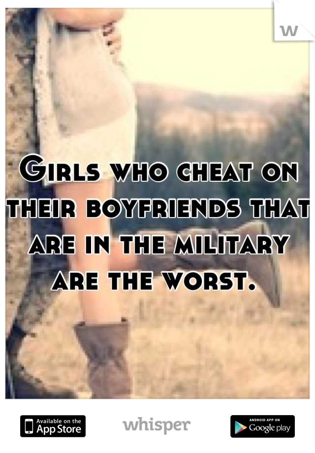 Girls who cheat on their boyfriends that are in the military are the worst. 
