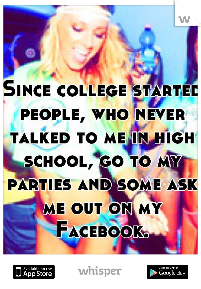 Since college started people, who never talked to me in high school, go to my parties and some ask me out on my Facebook. 

Go figure.