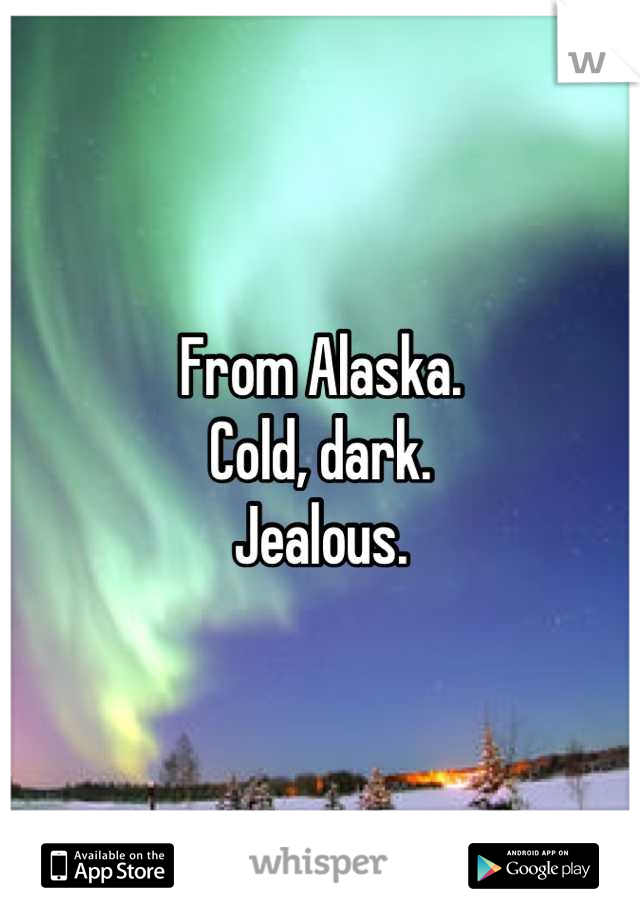 From Alaska.
Cold, dark.
Jealous.