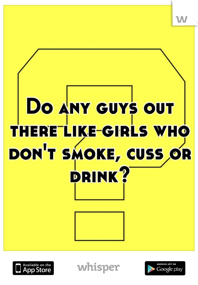 Do any guys out there like girls who don't smoke, cuss or drink?