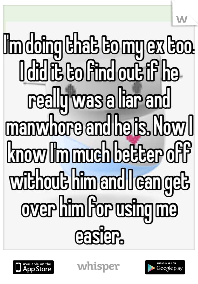 I'm doing that to my ex too. I did it to find out if he really was a liar and manwhore and he is. Now I know I'm much better off without him and I can get over him for using me easier.