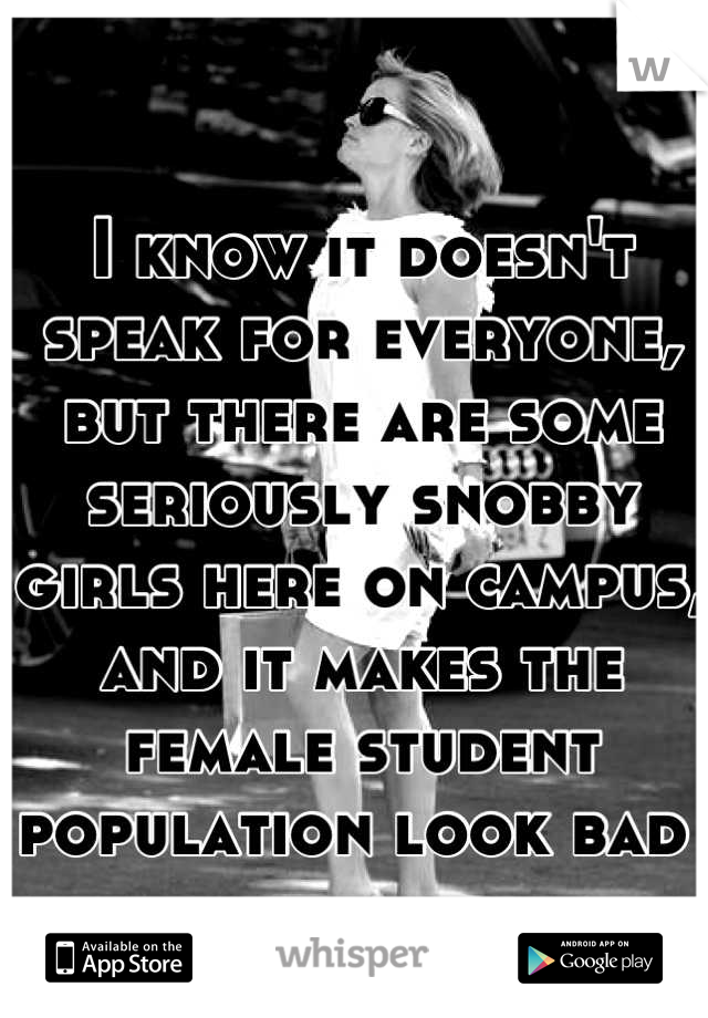 I know it doesn't speak for everyone, 
but there are some seriously snobby girls here on campus, and it makes the female student population look bad 
