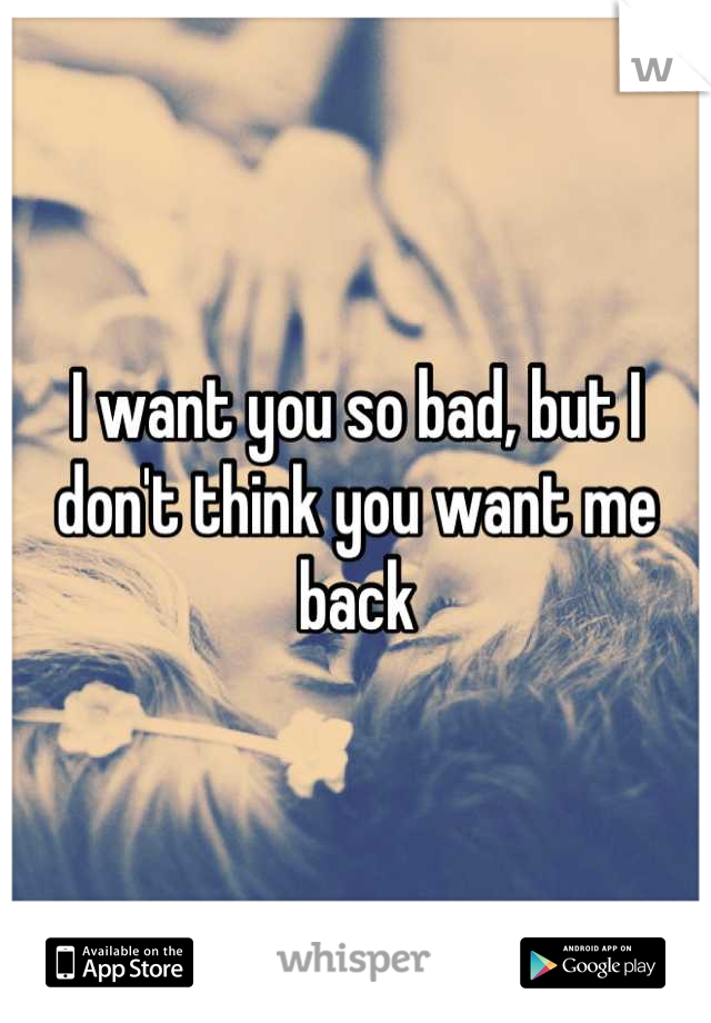 I want you so bad, but I don't think you want me back