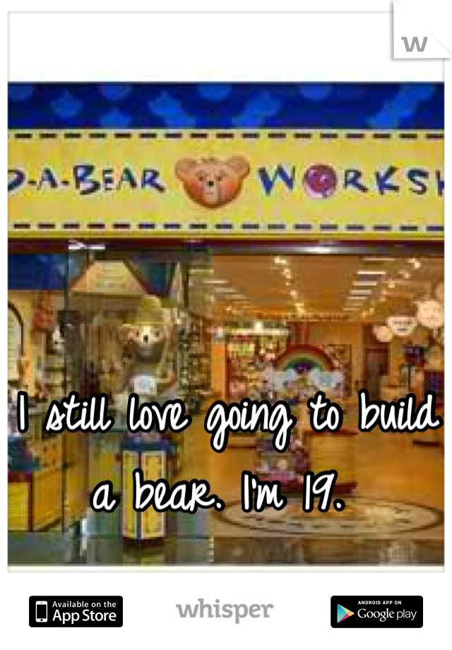 I still love going to build a bear. I'm 19. 