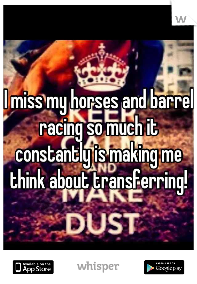 I miss my horses and barrel racing so much it constantly is making me think about transferring!