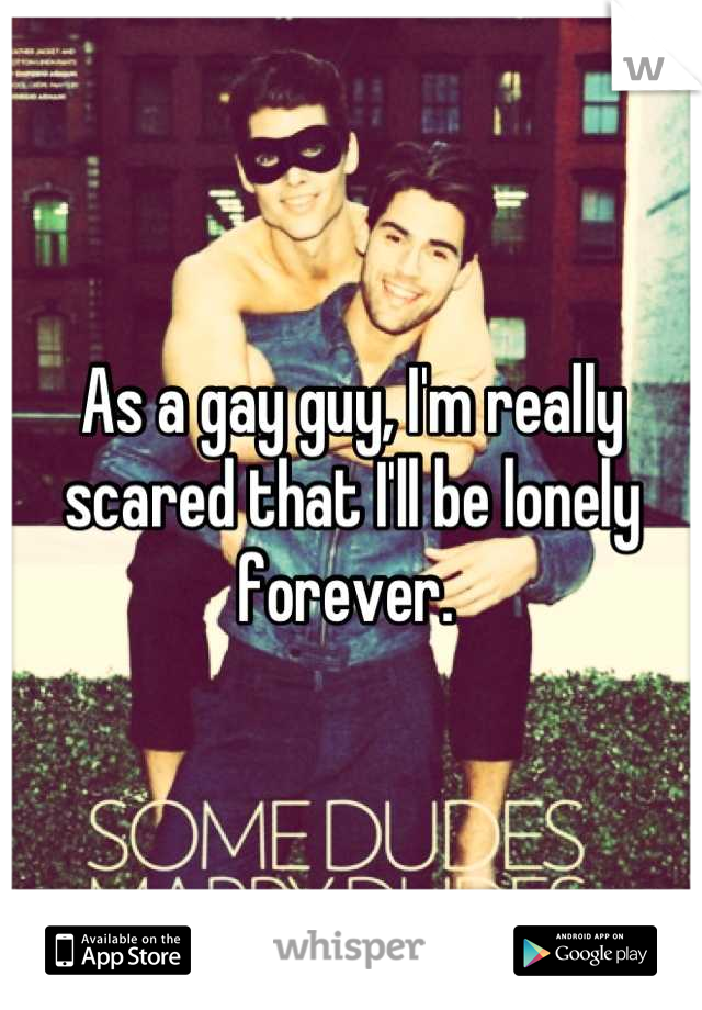 As a gay guy, I'm really scared that I'll be lonely forever. 