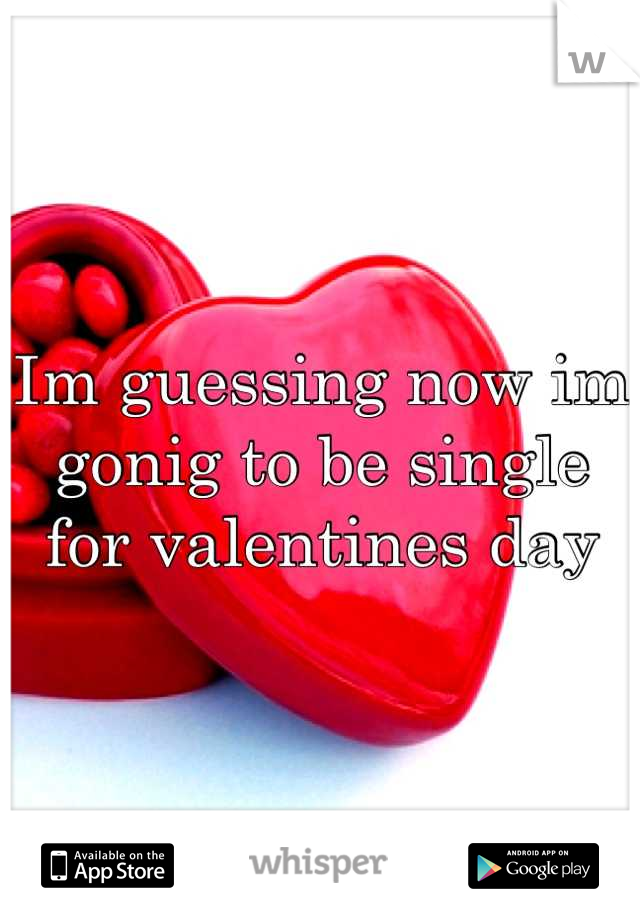 Im guessing now im gonig to be single for valentines day