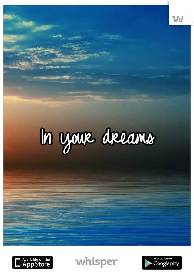 In your dreams
