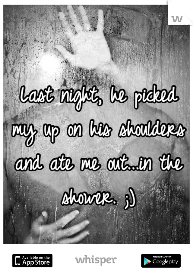 Last night, he picked my up on his shoulders and ate me out...in the shower. ;)
