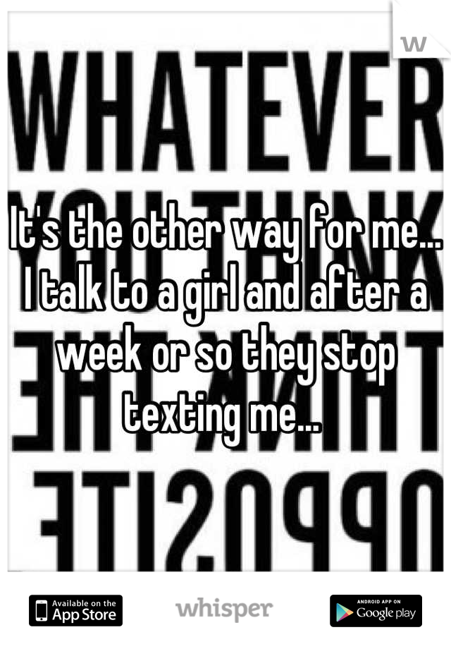 It's the other way for me... I talk to a girl and after a week or so they stop texting me... 