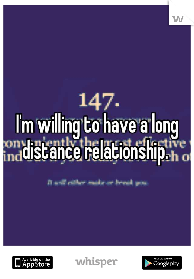 I'm willing to have a long distance relationship. 