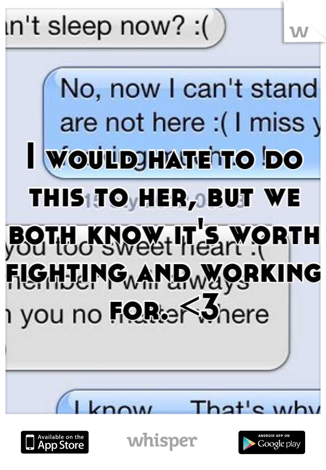 I would hate to do this to her, but we both know it's worth fighting and working for. <3