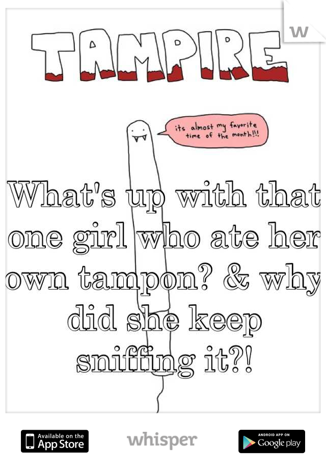 

What's up with that one girl who ate her own tampon? & why did she keep sniffing it?!
