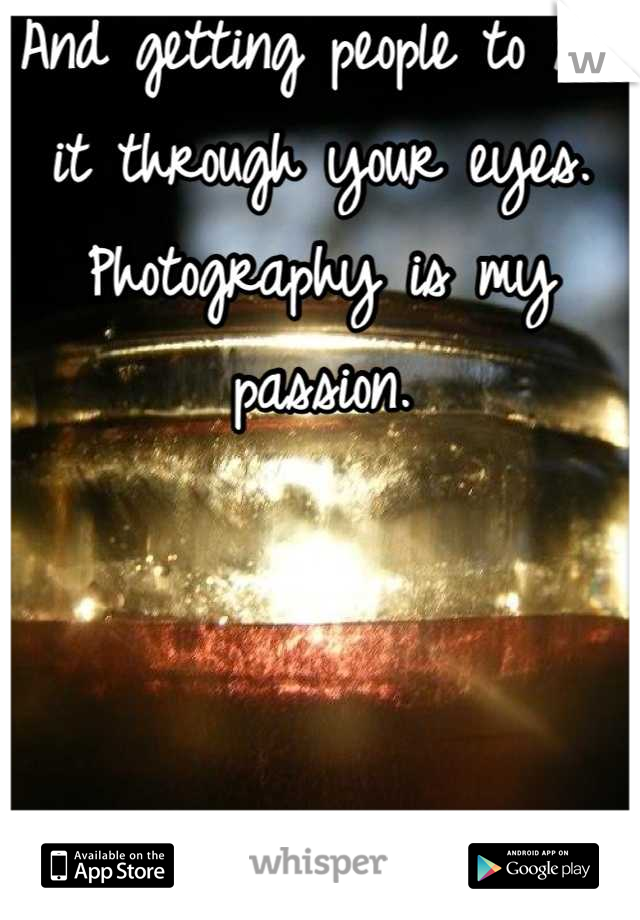 And getting people to see it through your eyes. Photography is my passion.
