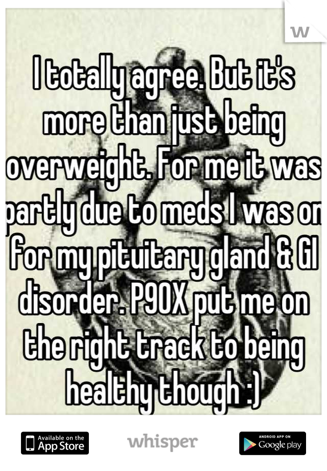I totally agree. But it's more than just being overweight. For me it was partly due to meds I was on for my pituitary gland & GI disorder. P90X put me on the right track to being healthy though :)