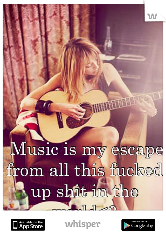  Music is my escape from all this fucked up shit in the world<3