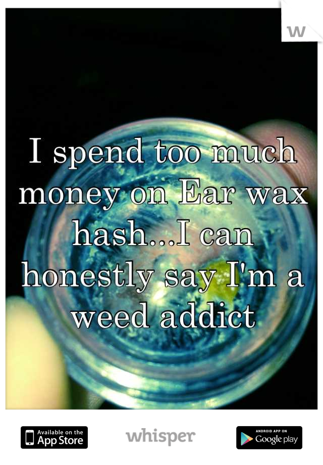 I spend too much money on Ear wax hash...I can honestly say I'm a weed addict