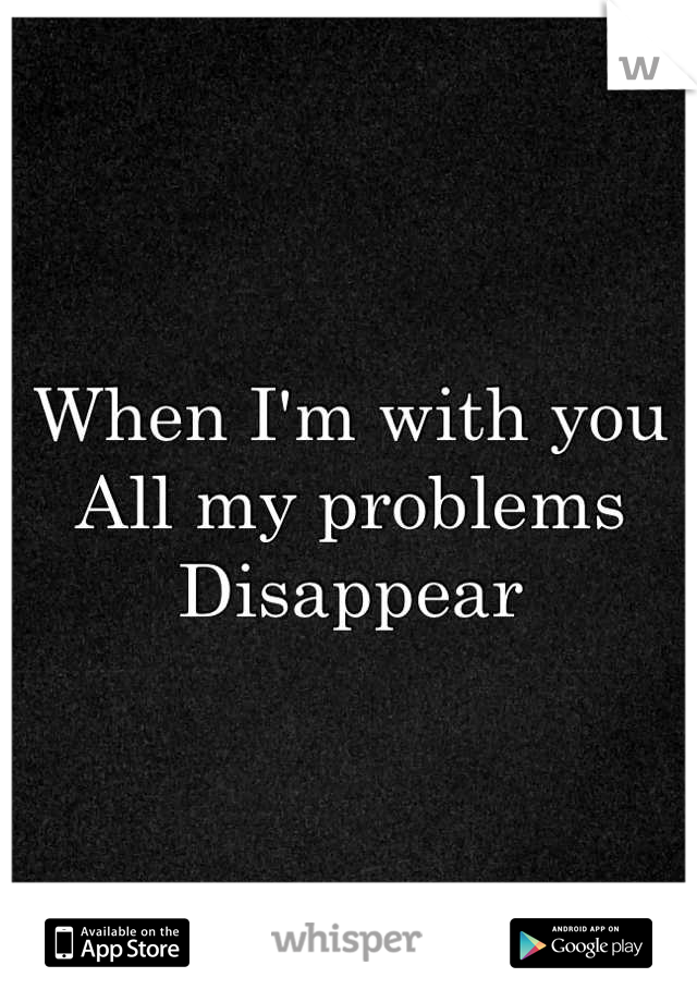 When I'm with you 
All my problems 
Disappear