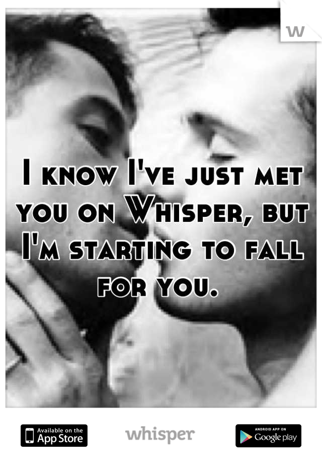 I know I've just met you on Whisper, but I'm starting to fall for you. 