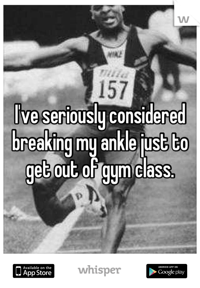 I've seriously considered breaking my ankle just to get out of gym class.