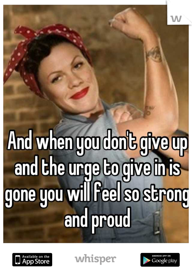 And when you don't give up and the urge to give in is gone you will feel so strong and proud