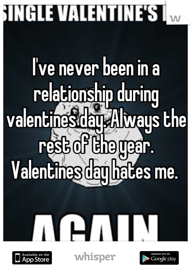 I've never been in a relationship during valentines day. Always the rest of the year. Valentines day hates me. 