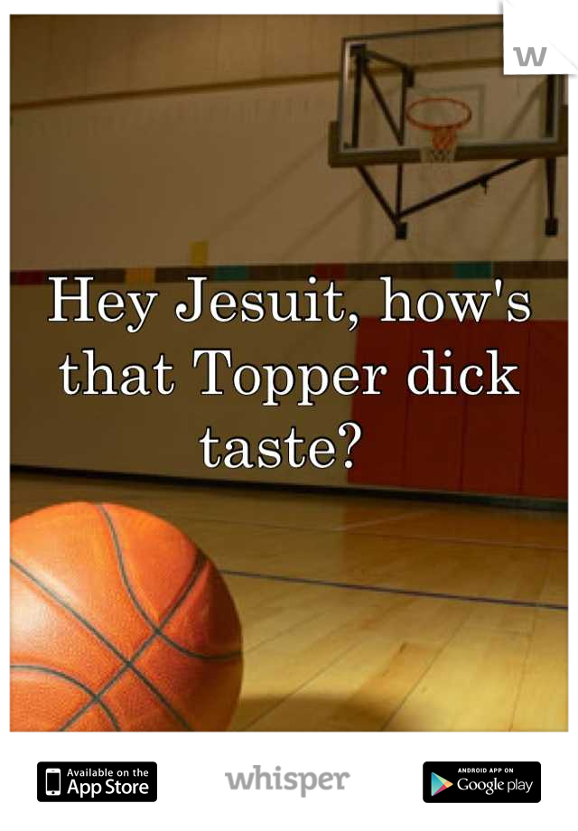Hey Jesuit, how's that Topper dick taste? 