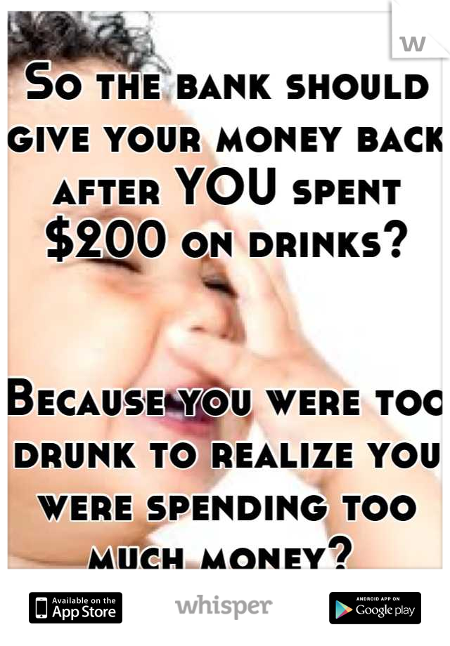 So the bank should give your money back after YOU spent $200 on drinks? 


Because you were too drunk to realize you were spending too much money? 