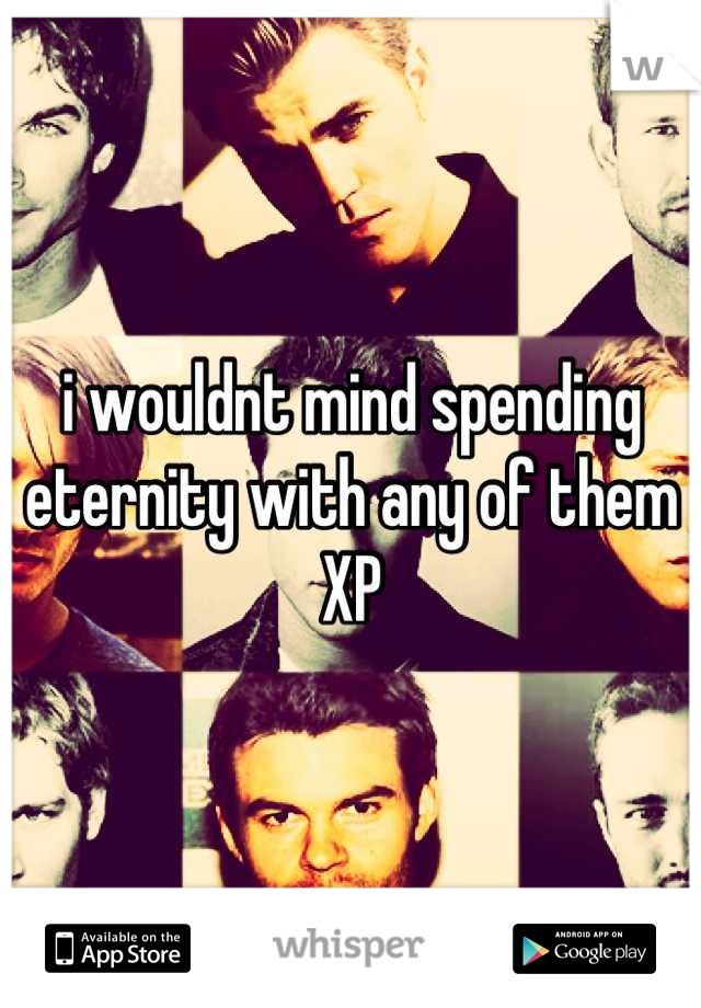 i wouldnt mind spending eternity with any of them XP
