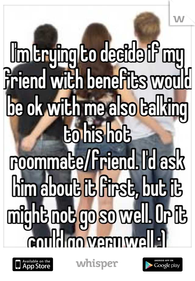 I'm trying to decide if my friend with benefits would be ok with me also talking to his hot roommate/friend. I'd ask him about it first, but it might not go so well. Or it could go very well ;)