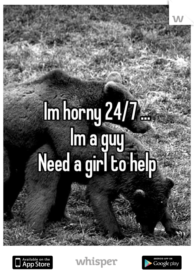 Im horny 24/7 ...
Im a guy 
Need a girl to help