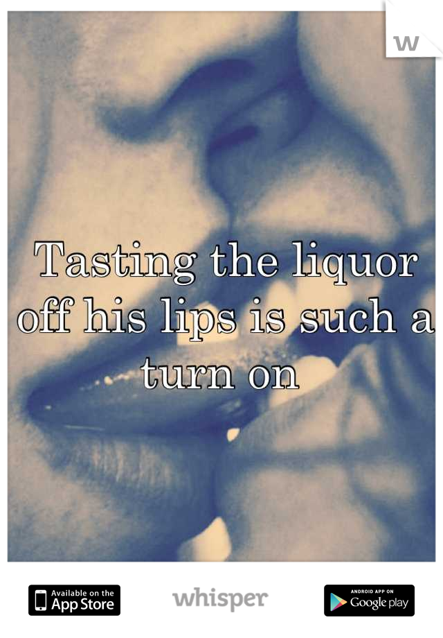 Tasting the liquor off his lips is such a turn on 