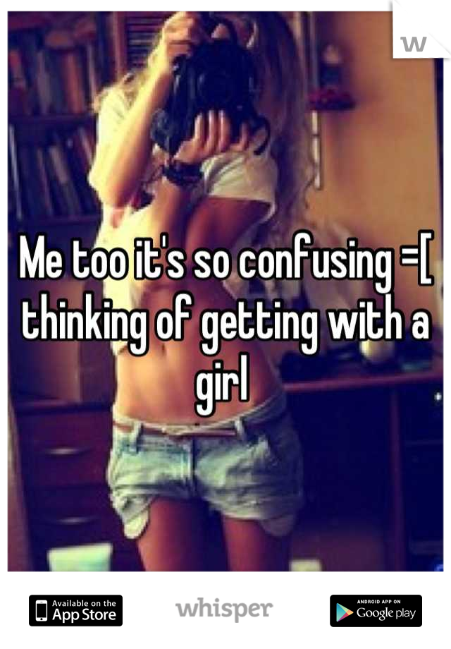 Me too it's so confusing =[ thinking of getting with a girl 
