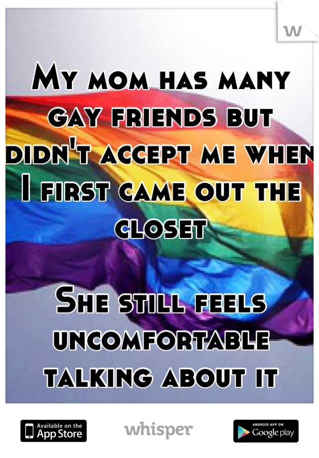 My mom has many gay friends but didn't accept me when I first came out the closet

She still feels uncomfortable talking about it