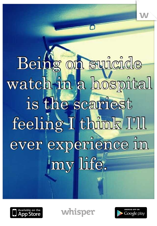 Being on suicide watch in a hospital is the scariest feeling I think I'll ever experience in my life.