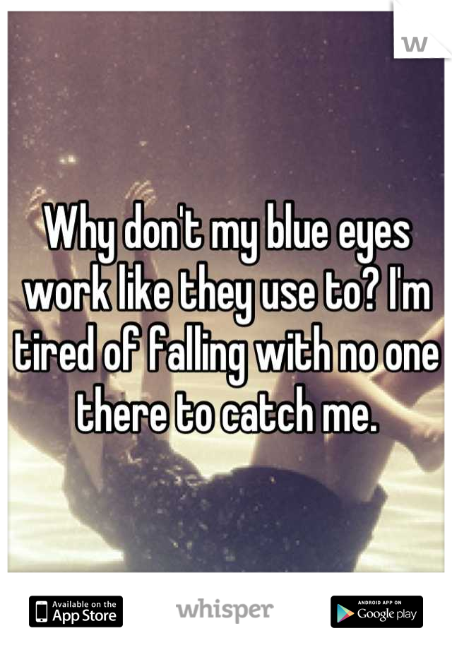 Why don't my blue eyes work like they use to? I'm tired of falling with no one there to catch me.