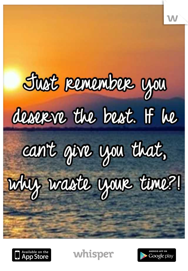 Just remember you deserve the best. If he can't give you that, why waste your time?!